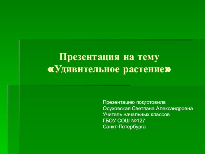 Презентация на тему «Удивительное растение»Презентацию подготовилаОсуховская Светлана АлександровнаУчитель начальных классовГБОУ СОШ №127Санкт-Петербурга