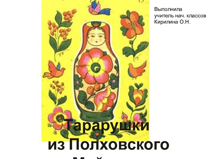 Тарарушки из Полховского МайданаВыполнилаучитель нач. классовКирилина О.Н.