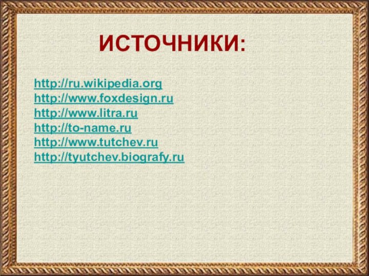 http://ru.wikipedia.orghttp://www.foxdesign.ruhttp://www.litra.ruhttp://to-name.ruhttp://www.tutchev.ruhttp://tyutchev.biografy.ruИСТОЧНИКИ: