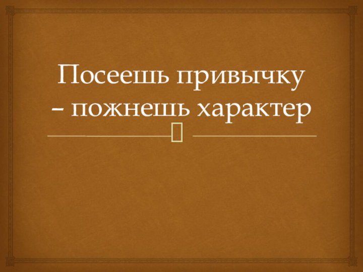 Посеешь привычку – пожнешь характер