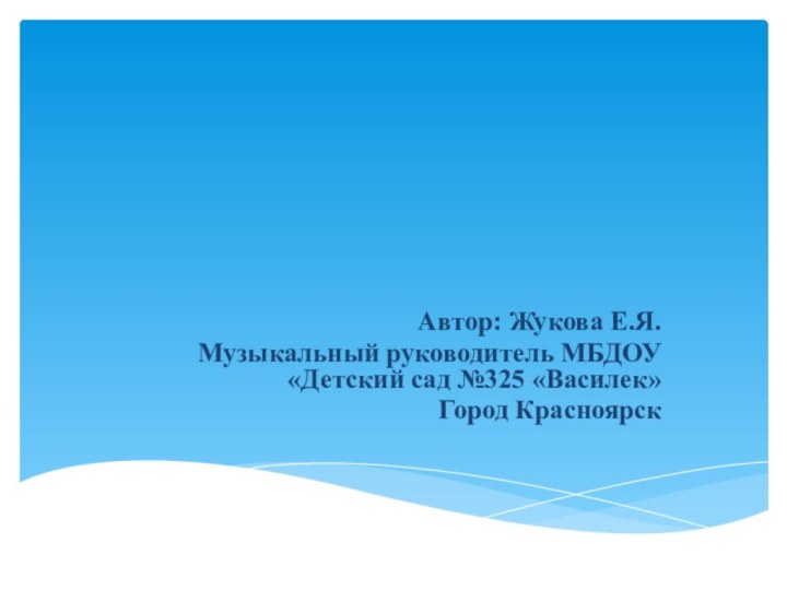 Автор: Жукова Е.Я.Музыкальный руководитель МБДОУ «Детский сад №325 «Василек»Город Красноярск