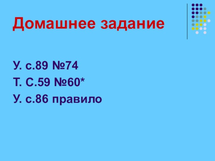 Домашнее заданиеУ. с.89 №74Т. С.59 №60*У. с.86 правило