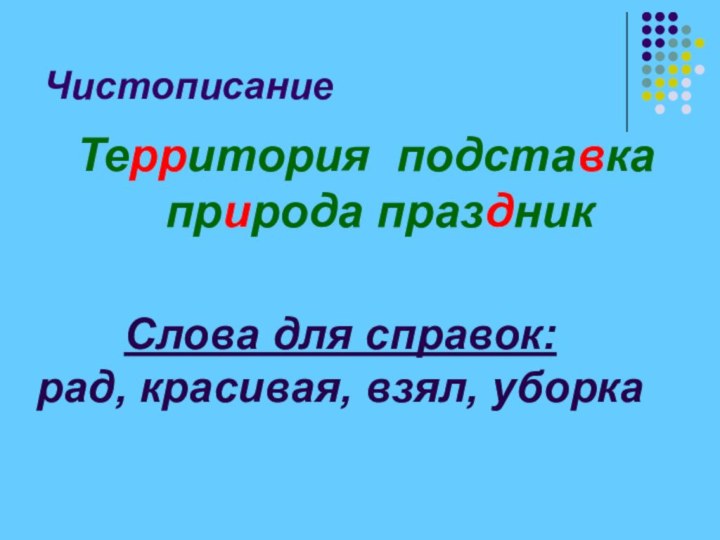 ЧистописаниеТерритория подставка природа праздникСлова для справок:рад, красивая, взял, уборка
