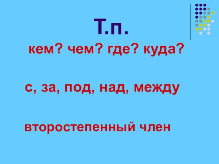 Т.п.  кем? чем? где? куда?