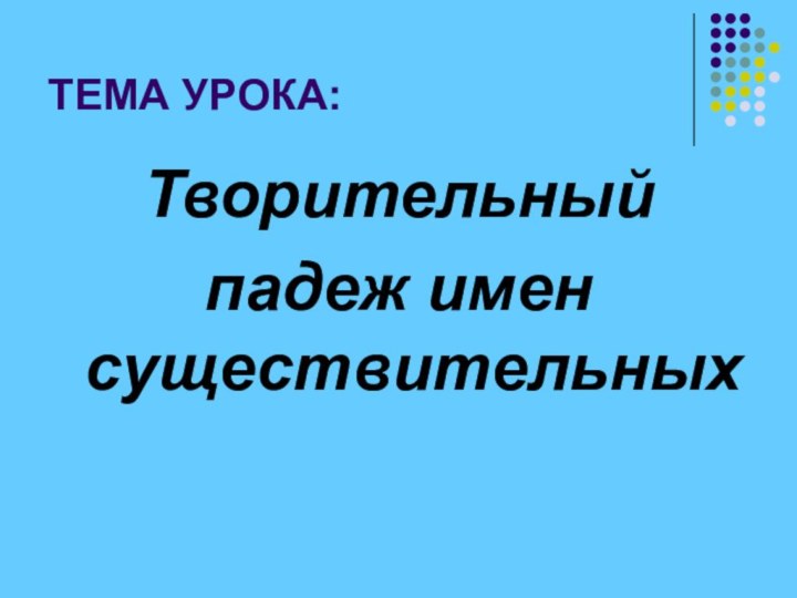 ТЕМА УРОКА:Творительный падеж имен  существительных