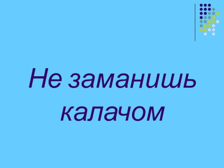 Не заманишь калачом