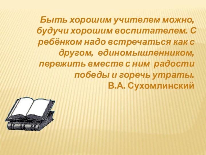 Быть хорошим учителем можно, будучи хорошим воспитателем. С ребёнком надо встречаться как