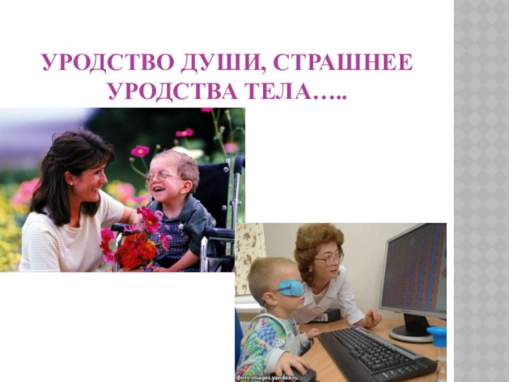 Уродство души, страшнее уродства тела…..