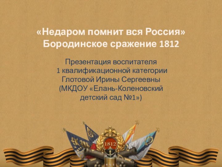 «Недаром помнит вся Россия» Бородинское сражение 1812Презентация воспитателя 1 квалификационной категории Глотовой
