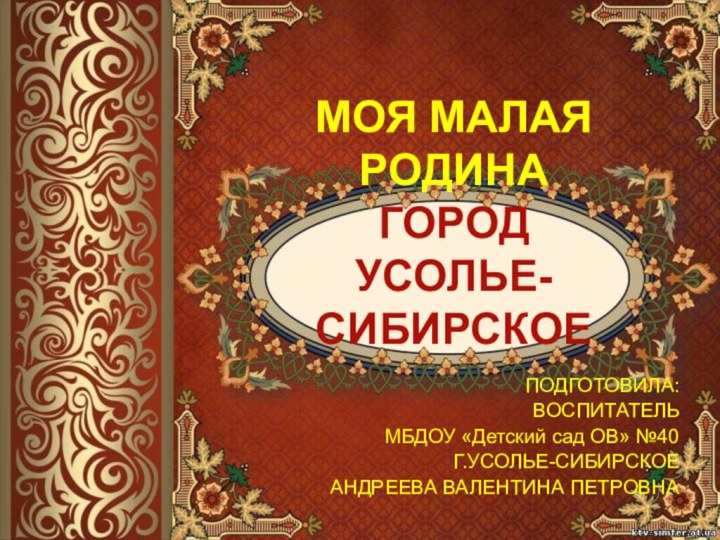 МОЯ МАЛАЯ РОДИНА ГОРОД  УСОЛЬЕ-СИБИРСКОЕПОДГОТОВИЛА:ВОСПИТАТЕЛЬ МБДОУ «Детский сад ОВ» №40Г.УСОЛЬЕ-СИБИРСКОЕАНДРЕЕВА ВАЛЕНТИНА ПЕТРОВНА