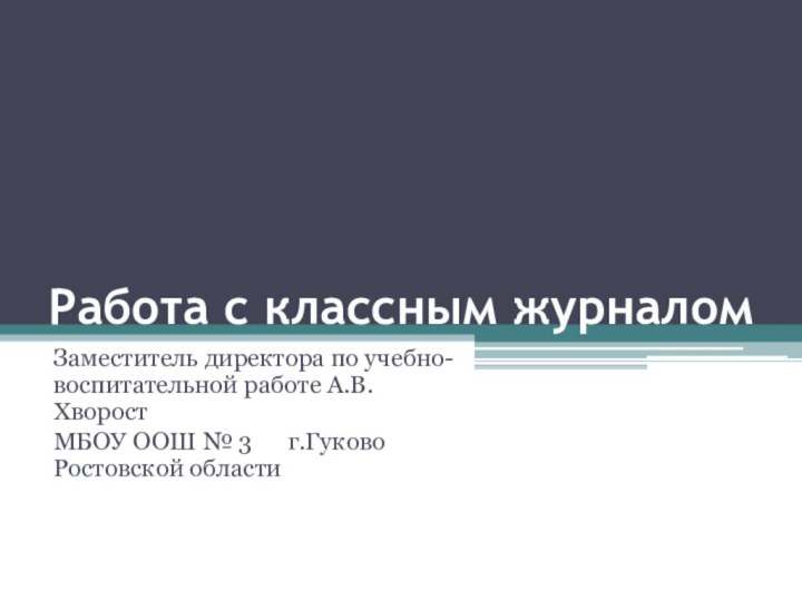 Работа с классным журналомЗаместитель директора по учебно-воспитательной работе А.В. ХворостМБОУ ООШ №