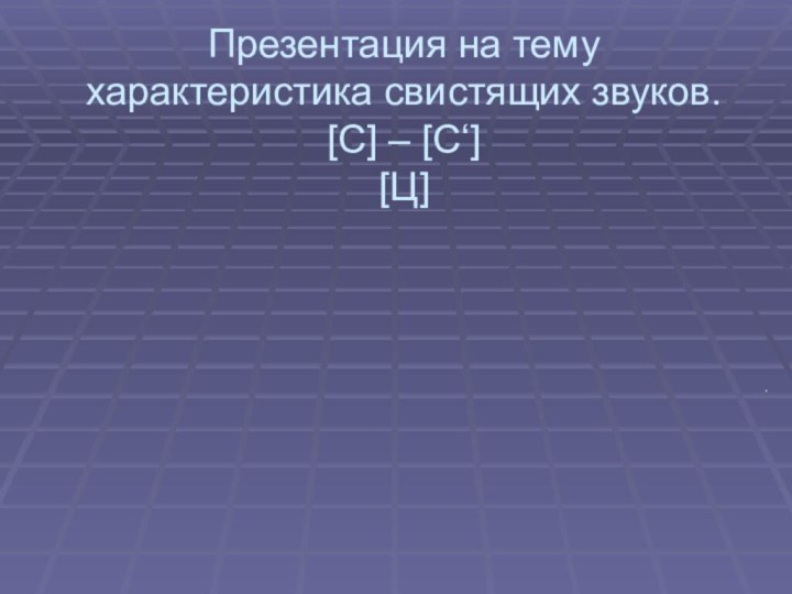 Презентация на тему характеристика свистящих звуков. [С] – [C‘] [Ц]   .