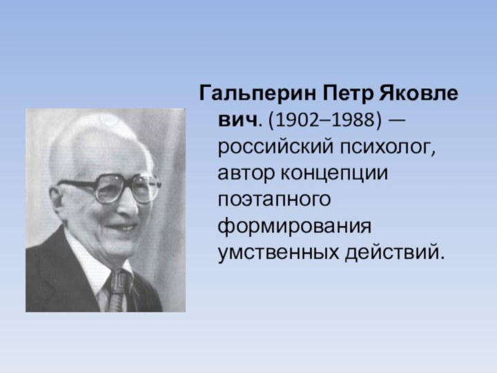 Гальперин Петр Яковлевич. (1902–1988) — российский психолог, автор концепции поэтапного формирования умственных действий.