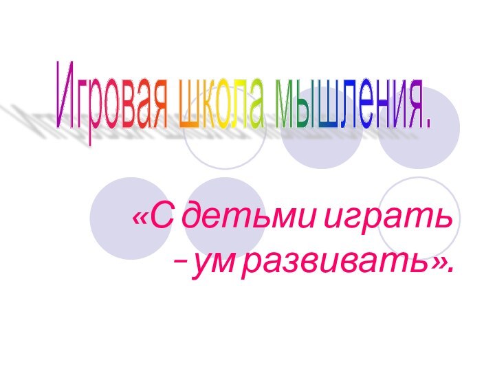 «С детьми играть – ум развивать».Игровая школа мышления.