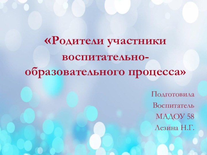 «Родители участники воспитательно-образовательного процесса»ПодготовилаВоспитатель МАДОУ 58Лезина Н.Г.