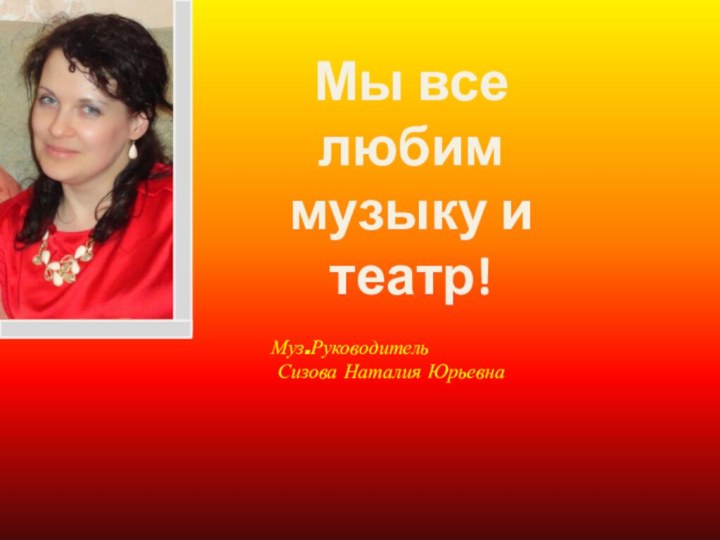 Мы все любим музыку и театр!Муз.Руководитель Сизова Наталия Юрьевна