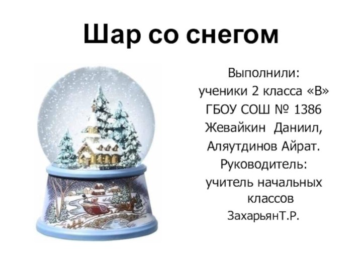 Шар со снегом Выполнили:ученики 2 класса «В» ГБОУ СОШ № 1386Жевайкин Даниил,Аляутдинов Айрат.Руководитель:учитель начальных классовЗахарьянТ.Р.