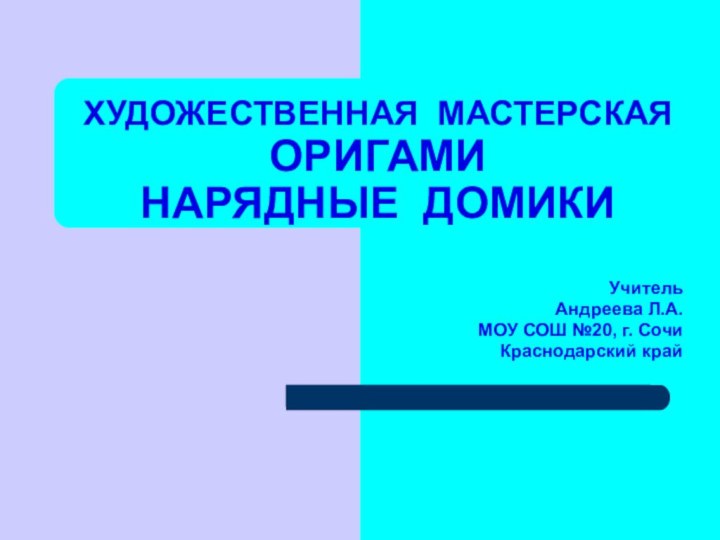 ХУДОЖЕСТВЕННАЯ МАСТЕРСКАЯ  ОРИГАМИ  НАРЯДНЫЕ ДОМИКИУчительАндреева Л.А.МОУ СОШ №20, г. СочиКраснодарский край