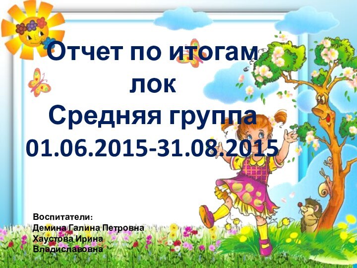 Отчет по итогам локСредняя группа01.06.2015-31.08.2015Воспитатели:Демина Галина ПетровнаХаустова Ирина Владиславовна