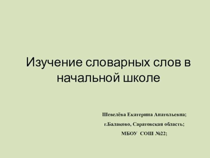 Изучение словарных слов в начальной школеШевелёва Екатерина Анатольевна;г.Балаково, Саратовская область;МБОУ СОШ №22;