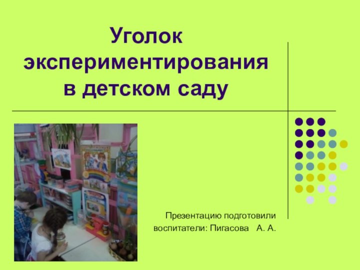 Уголок экспериментирования в детском саду Презентацию подготовиливоспитатели: Пигасова  А. А.