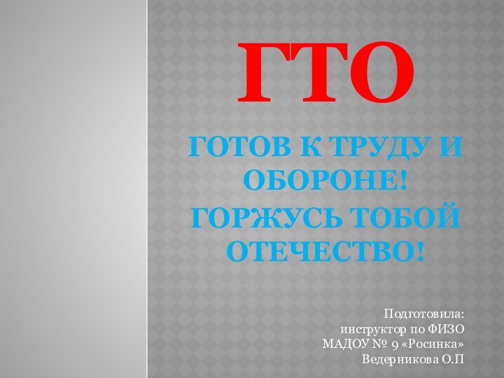 ГТОГОТОВ К ТРУДУ И ОБОРОНЕ!ГОРЖУСЬ ТОБОЙ ОТЕЧЕСТВО!Подготовила: инструктор по ФИЗО МАДОУ № 9 «Росинка»Ведерникова О.П