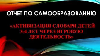 Презентация Отчет по теме самообразования Активизация словаря детей 3-4 лет через игровую деятельность презентация к уроку по развитию речи (младшая группа)