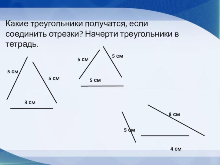 Какие треугольники получатся, если соединить отрезки? Начерти треугольники в тетрадь.3 см5 см5