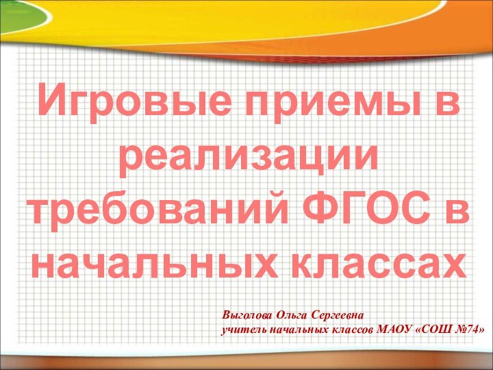 Игровые приемы в реализации требований ФГОС в начальных классахВыголова Ольга Сергеевна учитель