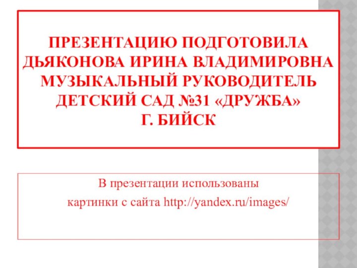 Презентацию подготовила Дьяконова Ирина Владимировна Музыкальный руководитель Детский сад №31 «Дружба»