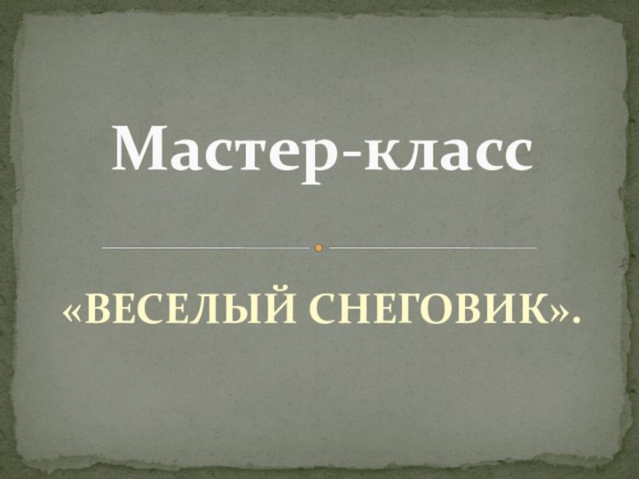 «ВЕСЕЛЫЙ СНЕГОВИК».Мастер-класс