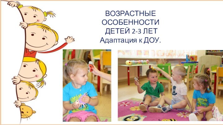 ВОЗРАСТНЫЕ ОСОБЕННОСТИ ДЕТЕЙ 2-3 ЛЕТАдаптация к ДОУ.