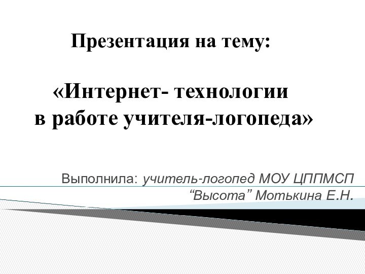 Выполнила: учитель-логопед МОУ ЦППМСП “Высота” Мотькина Е.Н.Презентация на тему:«Интернет- технологии в работе учителя-логопеда»