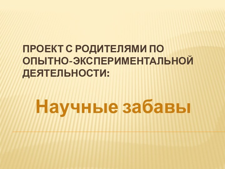 Проект с родителями по опытно-экспериментальной деятельности:   Научные забавы