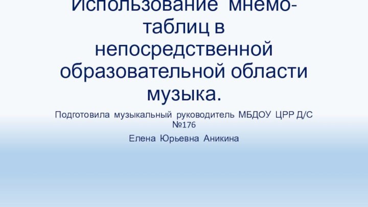 Использование мнемо-таблиц в непосредственной образовательной области музыка.Подготовила музыкальный руководитель МБДОУ ЦРР Д/С №176Елена Юрьевна Аникина