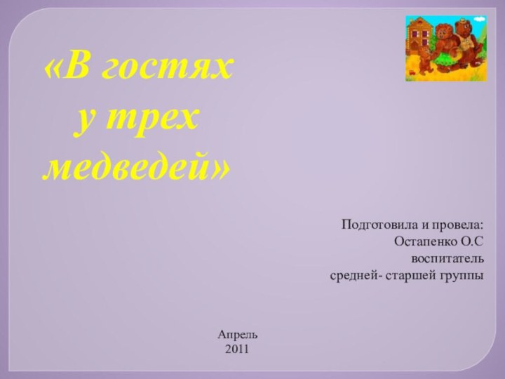 «В гостях у трех медведей»Подготовила и провела:Остапенко О.Своспитательсредней- старшей группыАпрель 2011