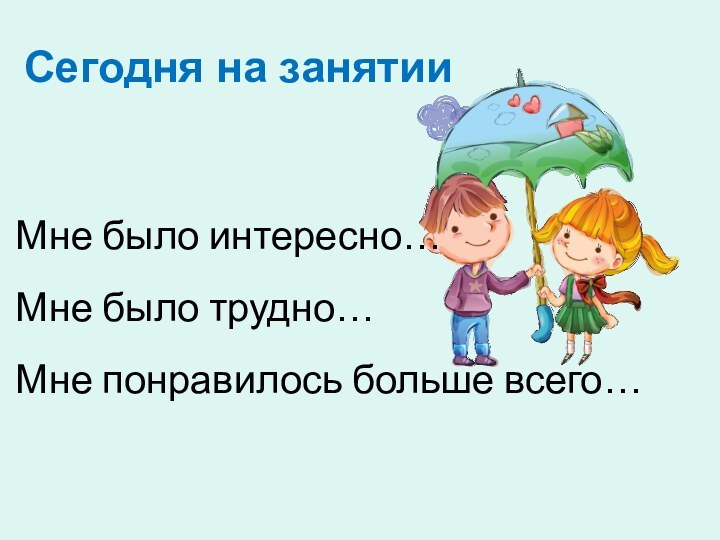 Сегодня на занятииМне было интересно…Мне было трудно…Мне понравилось больше всего…