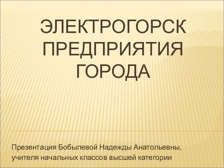 ЭЛЕКТРОГОРСК ПРЕДПРИЯТИЯ ГОРОДА  Презентация Бобылевой Надежды Анатольевны, учителя начальных классов высшей категории