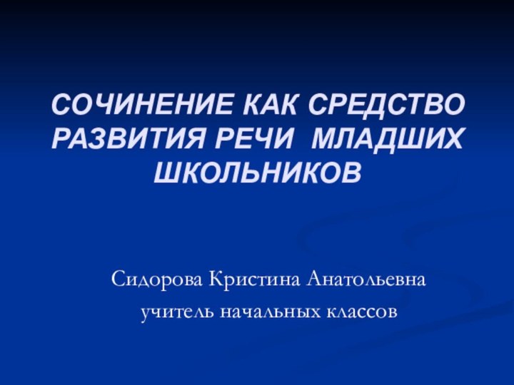 СОЧИНЕНИЕ КАК СРЕДСТВО РАЗВИТИЯ РЕЧИ МЛАДШИХ ШКОЛЬНИКОВСидорова Кристина Анатольевнаучитель начальных классов