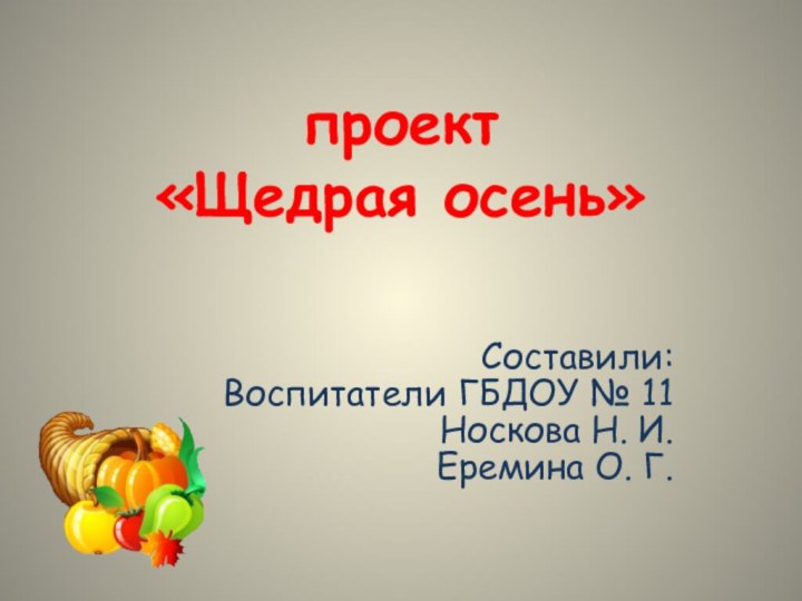 проект «Щедрая осень»Составили:Воспитатели ГБДОУ № 11Носкова Н. И. Еремина О. Г.