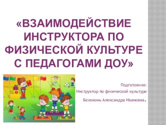 Взаимодействие инструктора по физической культуре с педагогами ДОУ консультация по физкультуре Взаимодействие инструктора по физической культуре с педагогами ДОУЦель: Совершенствовать знания педагогов о постоянном взаимодействии инструктора по физической 