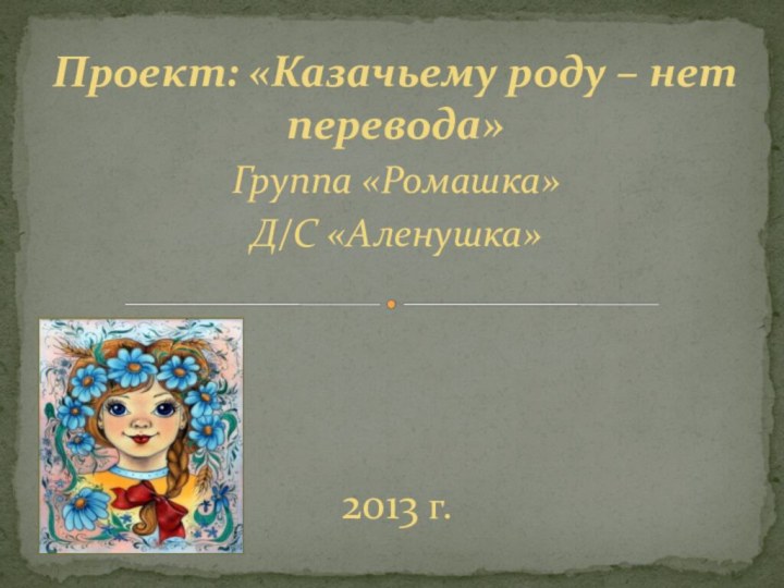 Группа «Ромашка»Д/С «Аленушка»2013 г.Проект: «Казачьему роду – нет перевода»