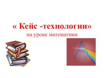 Применение кейс технологий на уроках математики презентация к уроку по математике