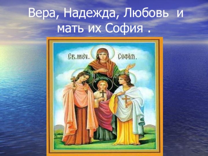 Вера, Надежда, Любовь и   мать их София .