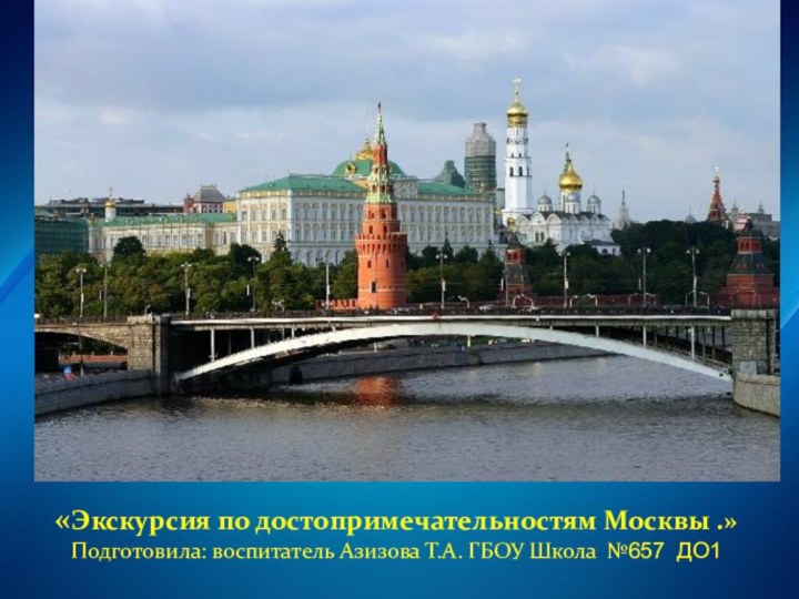 «Экскурсия по достопримечательностям Москвы .» Подготовила: воспитатель Азизова Т.А. ГБОУ Школа №657 ДО1