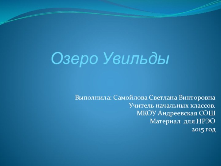 Озеро УвильдыВыполнила: Самойлова Светлана ВикторовнаУчитель начальных классов.МКОУ Андреевская СОШМатериал для НРЭО2015 год