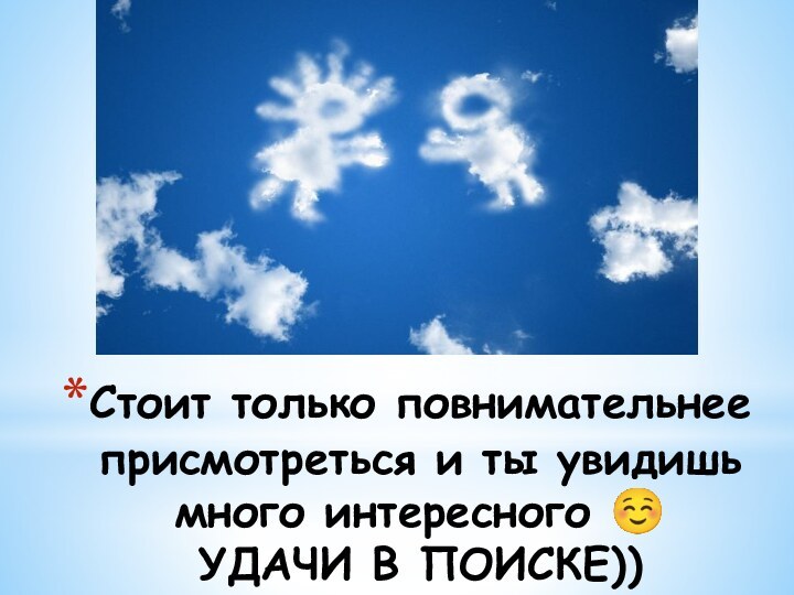 Стоит только повнимательнее присмотреться и ты увидишь много интересного  УДАЧИ В ПОИСКЕ))