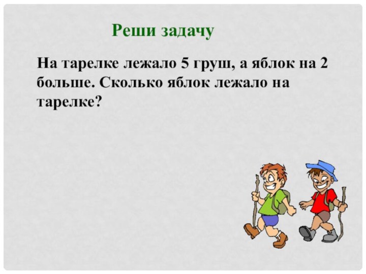 Реши задачуНа тарелке лежало 5 груш, а яблок на 2 больше. Сколько яблок лежало на тарелке?