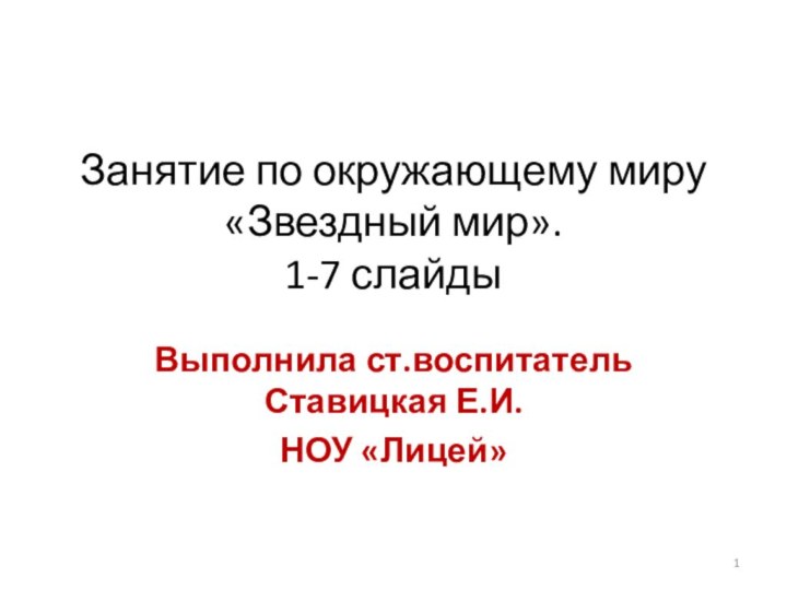 Занятие по окружающему миру «Звездный мир». 1-7 слайды Выполнила ст.воспитатель Ставицкая Е.И.НОУ «Лицей»