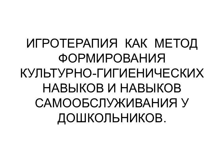 ИГРОТЕРАПИЯ  КАК  МЕТОД ФОРМИРОВАНИЯ КУЛЬТУРНО-ГИГИЕНИЧЕСКИХ НАВЫКОВ И НАВЫКОВ САМООБСЛУЖИВАНИЯ У ДОШКОЛЬНИКОВ.